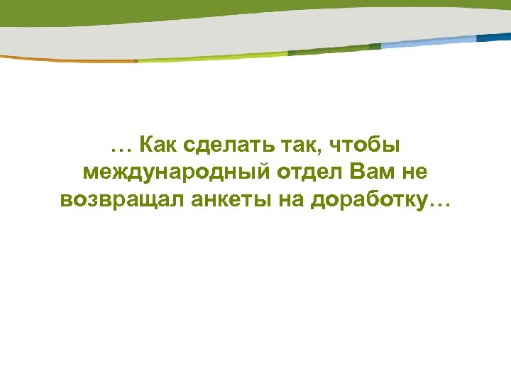 … Как сделать так, чтобы международный отдел Вам не возвращал анкеты на доработку… 
