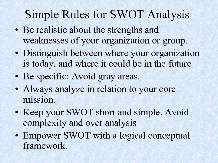 Simple Rules for SWOT Analysis • Be realistic about the strengths and weaknesses of