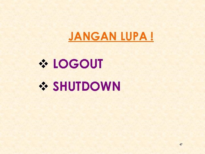 JANGAN LUPA ! v LOGOUT v SHUTDOWN 47 