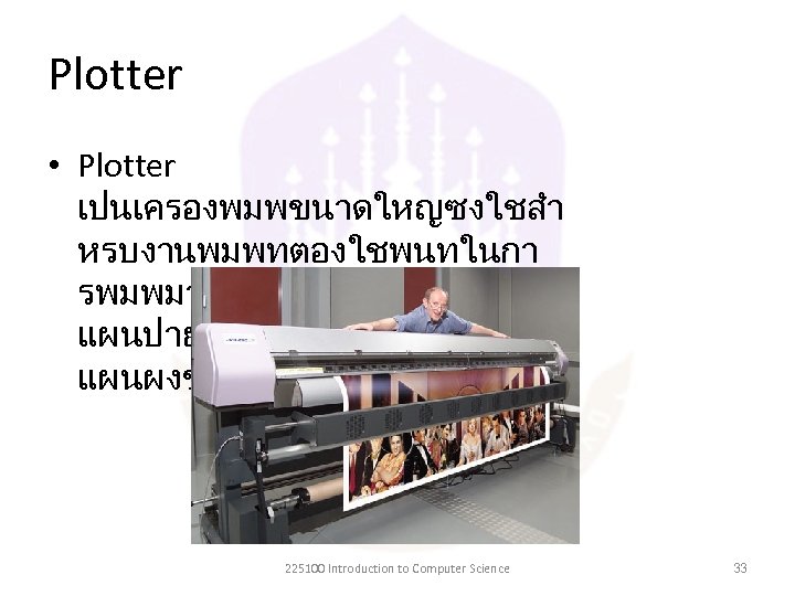 Plotter • Plotter เปนเครองพมพขนาดใหญซงใชสำ หรบงานพมพทตองใชพนทในกา รพมพมาก ตวอยางเชน แผนปายโฆษณา โปสเตอรหรอ แผนผงขนาดใหญ 225100 Introduction to Computer