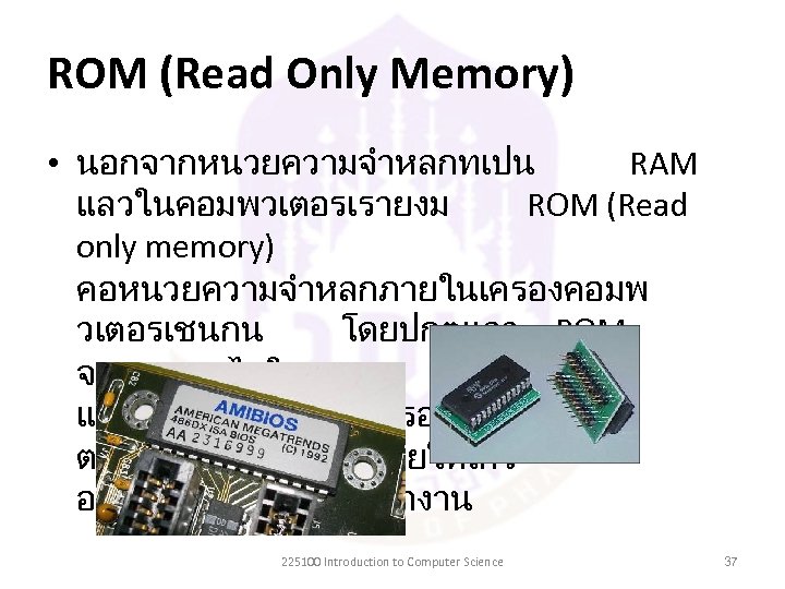 ROM (Read Only Memory) • นอกจากหนวยความจำหลกทเปน RAM แลวในคอมพวเตอรเรายงม ROM (Read only memory) คอหนวยความจำหลกภายในเครองคอมพ วเตอรเชนกน