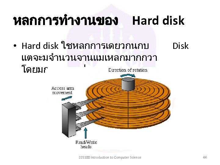 หลกการทำงานของ Hard disk • Hard disk ใชหลกการเดยวกนกบ แตจะมจำนวนจานแมเหลกมากกวา โดยมการเรยงเปนชนๆ 225100 Introduction to Computer Science