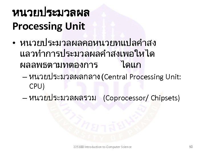 หนวยประมวลผล Processing Unit • หนวยประมวลผลคอหนวยทแปลคำสง แลวทำการประมวลผลคำสงเพอใหได ผลลพธตามทตองการ ไดแก – หนวยประมวลผลกลาง (Central Processing Unit: CPU)