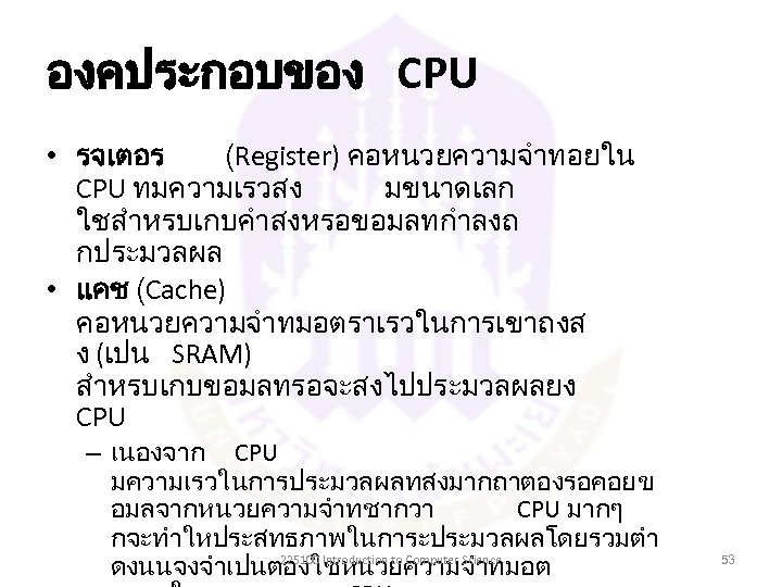 องคประกอบของ CPU • รจเตอร (Register) คอหนวยความจำทอยใน CPU ทมความเรวสง มขนาดเลก ใชสำหรบเกบคำสงหรอขอมลทกำลงถ กประมวลผล • แคช (Cache)