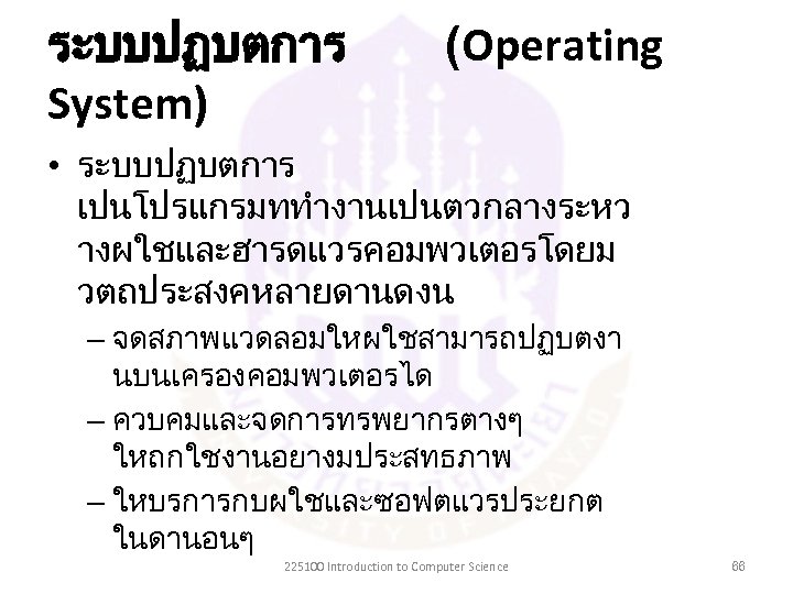 ระบบปฏบตการ System) (Operating • ระบบปฏบตการ เปนโปรแกรมททำงานเปนตวกลางระหว างผใชและฮารดแวรคอมพวเตอรโดยม วตถประสงคหลายดานดงน – จดสภาพแวดลอมใหผใชสามารถปฏบตงา นบนเครองคอมพวเตอรได – ควบคมและจดการทรพยากรตางๆ ใหถกใชงานอยางมประสทธภาพ