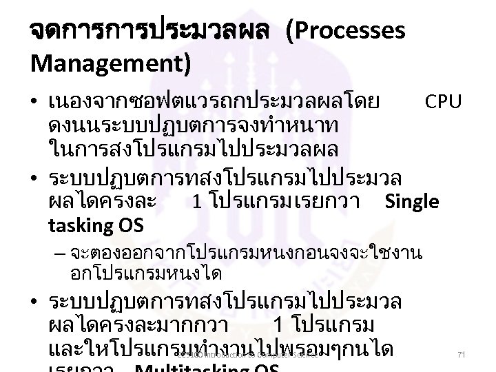 จดการการประมวลผล (Processes Management) • เนองจากซอฟตแวรถกประมวลผลโดย CPU ดงนนระบบปฏบตการจงทำหนาท ในการสงโปรแกรมไปประมวลผล • ระบบปฏบตการทสงโปรแกรมไปประมวล ผลไดครงละ 1 โปรแกรม เรยกวา