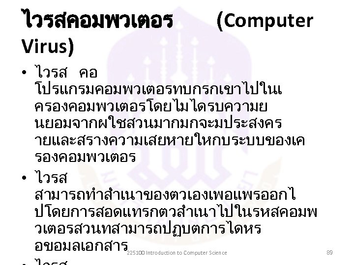 ไวรสคอมพวเตอร Virus) (Computer • ไวรส คอ โปรแกรมคอมพวเตอรทบกรกเขาไปในเ ครองคอมพวเตอรโดยไมไดรบความย นยอมจากผใชสวนมากมกจะมประสงคร ายและสรางความเสยหายใหกบระบบของเค รองคอมพวเตอร • ไวรส สามารถทำสำเนาของตวเองเพอแพรออกไ