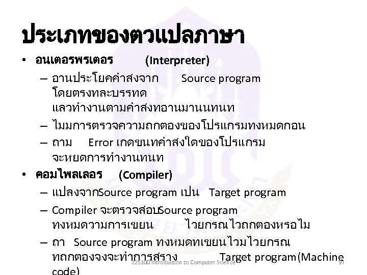 ประเภทของตวแปลภาษา • อนเตอรพรเตอร (Interpreter) – อานประโยคคำสงจาก Source program โดยตรงทละบรรทด แลวทำงานตามคำสงทอานมานนทนท – ไมมการตรวจความถกตองของโปรแกรมทงหมดกอน – ถาม