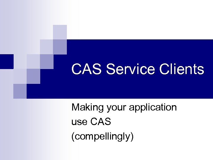 CAS Service Clients Making your application use CAS (compellingly) 