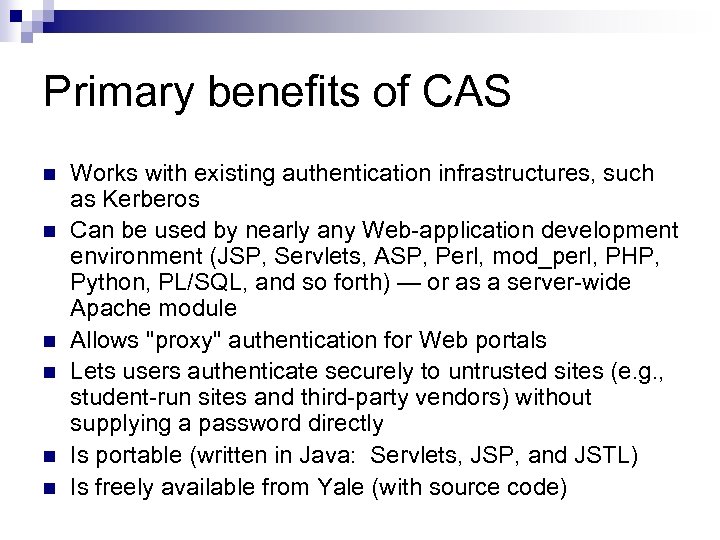 Primary benefits of CAS n n n Works with existing authentication infrastructures, such as