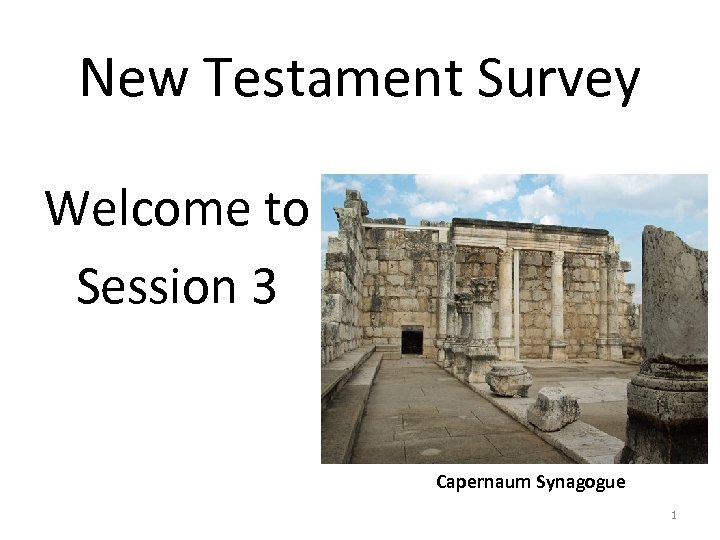 New Testament Survey Welcome to Session 3 Capernaum Synagogue 1 