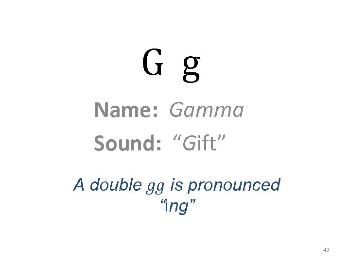 G g Name: Gamma Sound: “Gift” A double gg is pronounced “ing” 43 