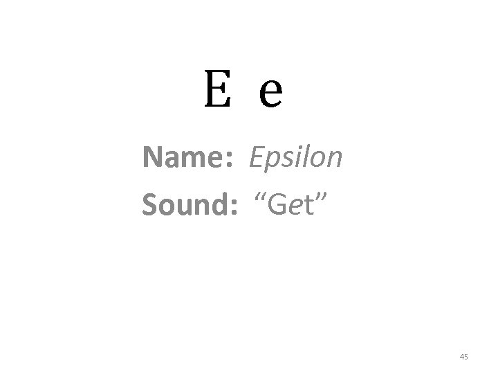E e Name: Epsilon Sound: “Get” 45 