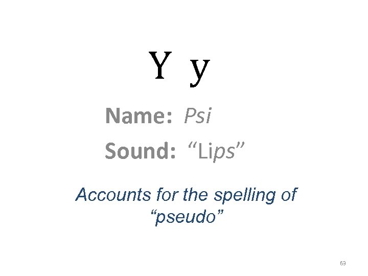 Y y Name: Psi Sound: “Lips” Accounts for the spelling of “pseudo” 63 