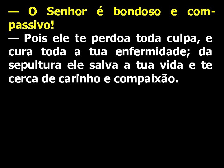 — O Senhor é bondoso e compassivo! — Pois ele te perdoa toda culpa,