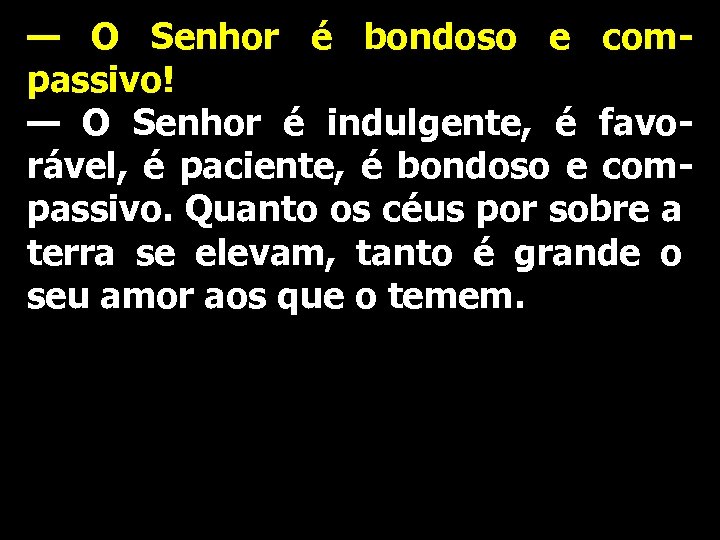 — O Senhor é bondoso e compassivo! — O Senhor é indulgente, é favorável,