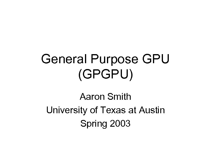 General Purpose GPU (GPGPU) Aaron Smith University of Texas at Austin Spring 2003 