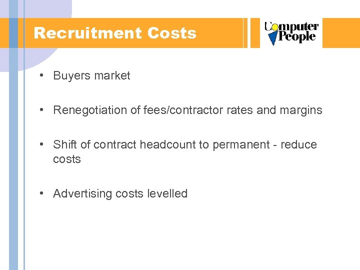 Recruitment Costs • Buyers market • Renegotiation of fees/contractor rates and margins • Shift