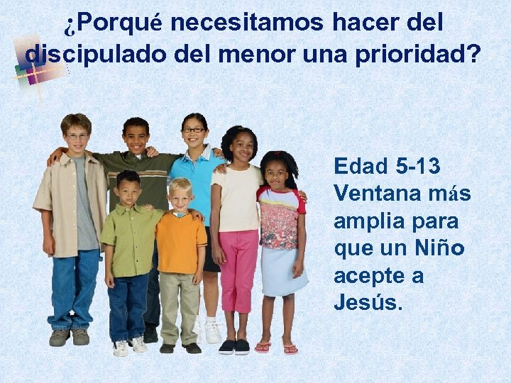 ¿Porqué necesitamos hacer del discipulado del menor una prioridad? Edad 5 -13 Ventana más