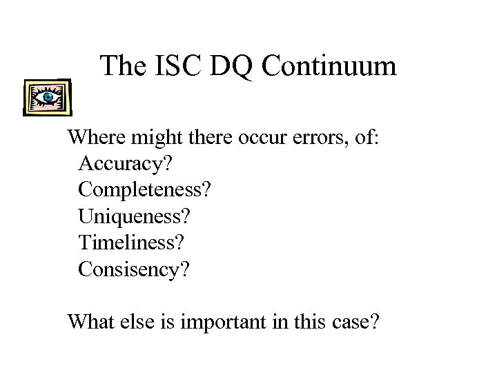 The ISC DQ Continuum Where might there occur errors, of: Accuracy? Completeness? Uniqueness? Timeliness?