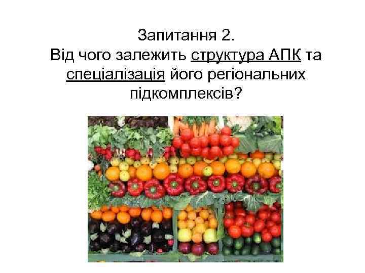 Запитання 2. Від чого залежить структура АПК та спеціалізація його регіональних підкомплексів? . 