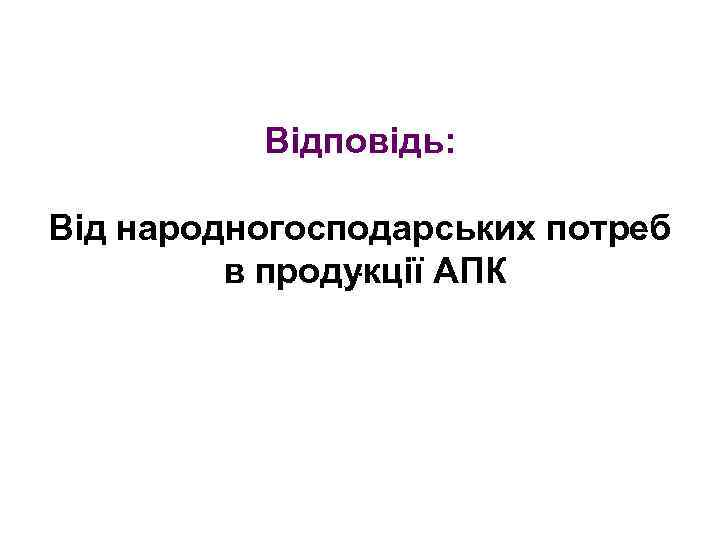 Відповідь: Від народногосподарських потреб. в продукції АПК 