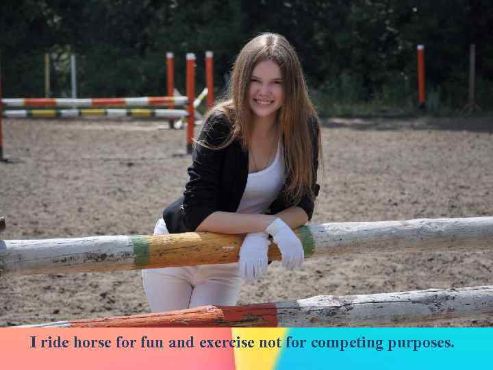 I ride horse for fun and exercise not for competing purposes. 