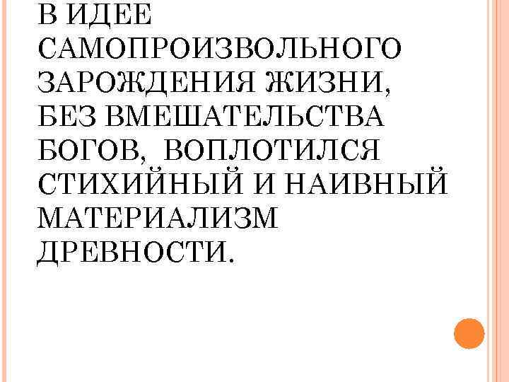 В ИДЕЕ САМОПРОИЗВОЛЬНОГО ЗАРОЖДЕНИЯ ЖИЗНИ, БЕЗ ВМЕШАТЕЛЬСТВА БОГОВ, ВОПЛОТИЛСЯ СТИХИЙНЫЙ И НАИВНЫЙ МАТЕРИАЛИЗМ ДРЕВНОСТИ.