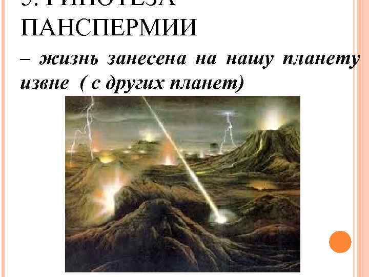 5. ГИПОТЕЗА ПАНСПЕРМИИ – жизнь занесена на нашу планету извне ( с других планет)