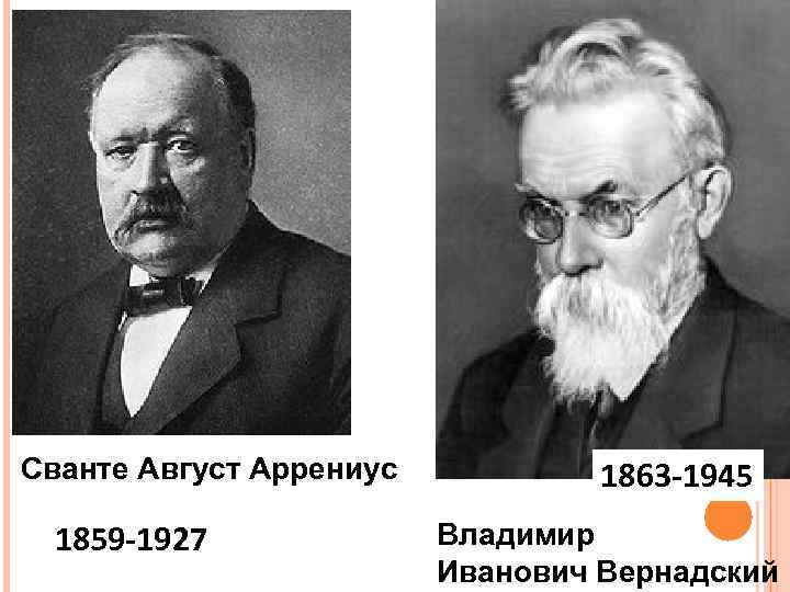 Сванте Август Аррениус 1859 -1927 1863 -1945 Владимир Иванович Вернадский 