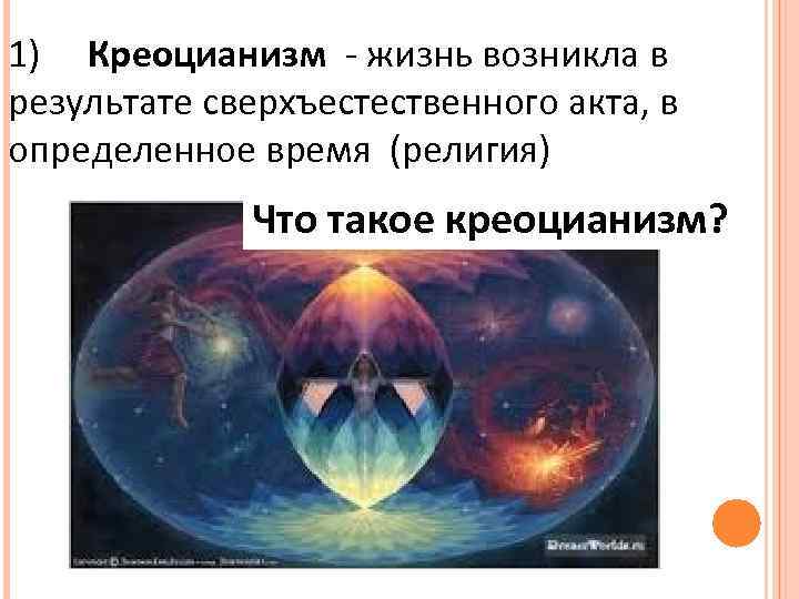 1) Креоцианизм - жизнь возникла в результате сверхъестественного акта, в определенное время (религия) Что