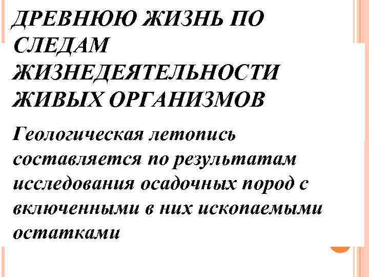 ДРЕВНЮЮ ЖИЗНЬ ПО СЛЕДАМ ЖИЗНЕДЕЯТЕЛЬНОСТИ ЖИВЫХ ОРГАНИЗМОВ Геологическая летопись составляется по результатам исследования осадочных