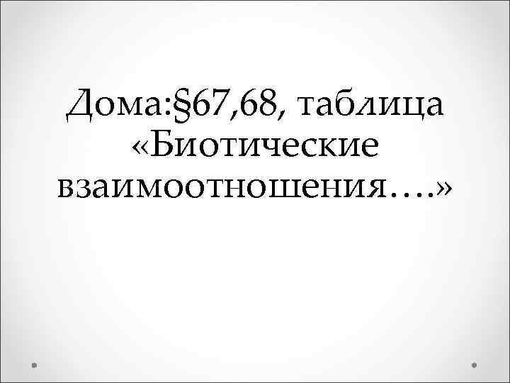 Дома: § 67, 68, таблица «Биотические взаимоотношения…. » 