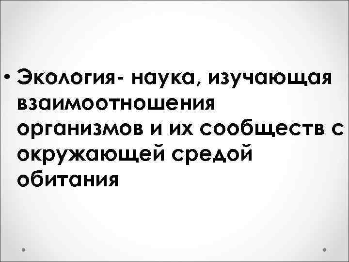  • Экология- наука, изучающая взаимоотношения организмов и их сообществ с окружающей средой обитания