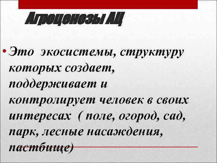 Агроценозы АЦ • Это экосистемы, структуру которых создает, поддерживает и контролирует человек в своих