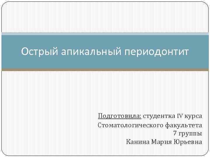 Острый апикальный периодонтит Подготовила: студентка IV курса Стоматологического факультета 7 группы Канина Мария Юрьевна