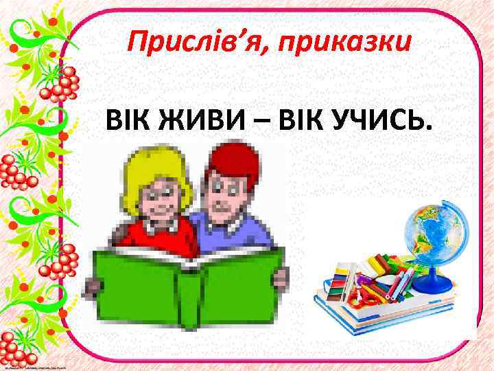 Прислів’я, приказки ВІК ЖИВИ – ВІК УЧИСЬ. 