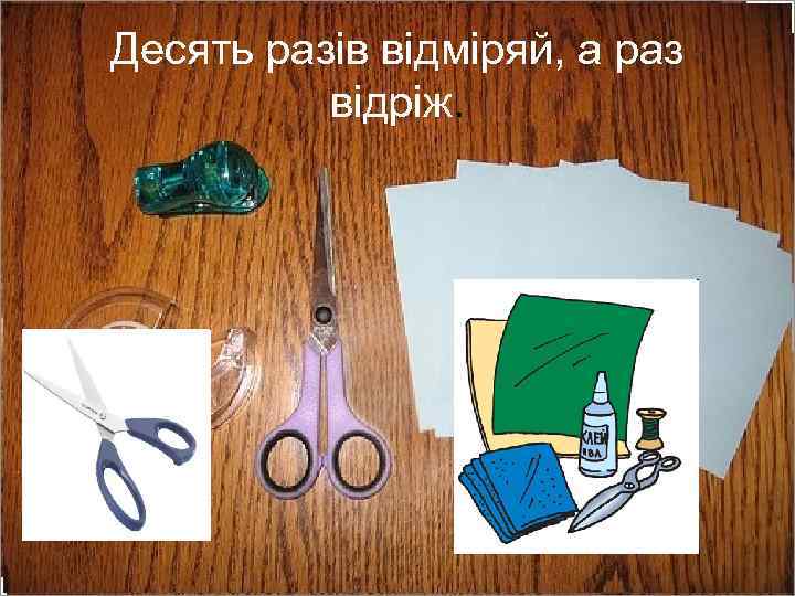 Десять разів відміряй, а раз відріж. 