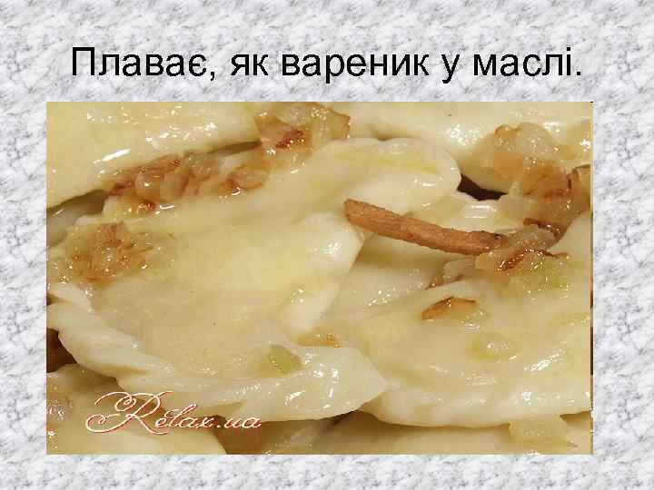 Плаває, як вареник у маслі. 
