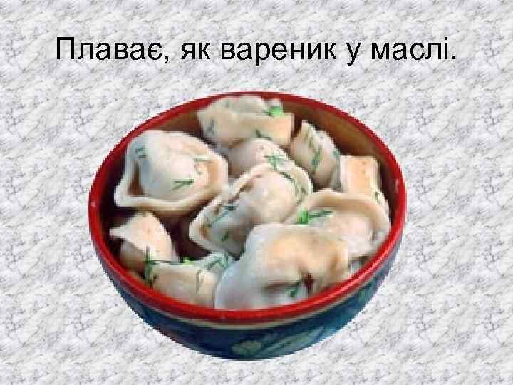 Плаває, як вареник у маслі. 