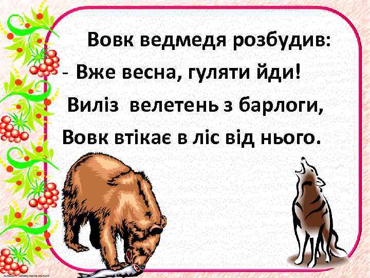 Вовк ведмедя розбудив: - Вже весна, гуляти йди! Виліз велетень з барлоги, Вовк втікає