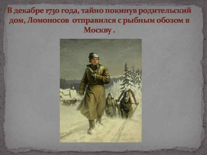 В декабре 1730 года, тайно покинув родительский дом, Ломоносов отправился с рыбным обозом в