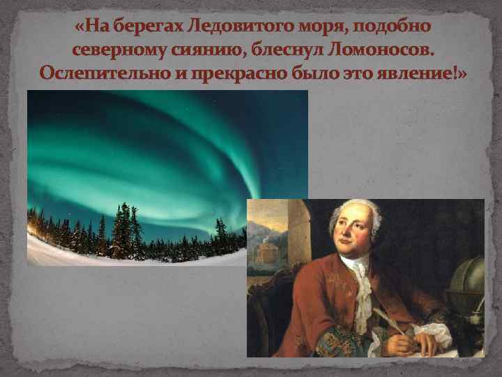  «На берегах Ледовитого моря, подобно северному сиянию, блеснул Ломоносов. Ослепительно и прекрасно было