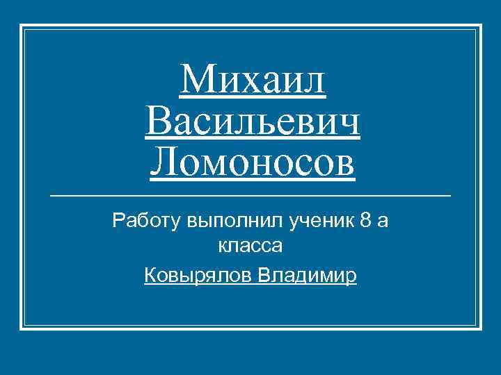 Михаил Васильевич Ломоносов Работу выполнил ученик 8 а класса Ковырялов Владимир 
