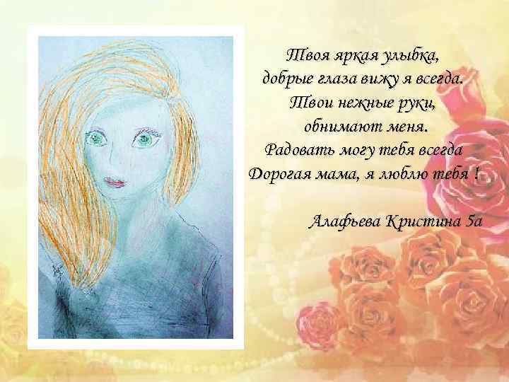 Твоя яркая улыбка, добрые глаза вижу я всегда. Твои нежные руки, обнимают меня. Радовать