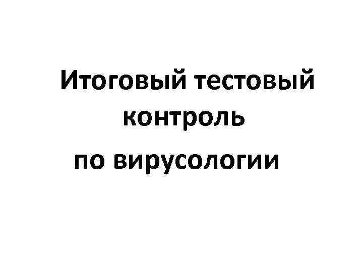 Итоговый тестовый контроль по вирусологии 