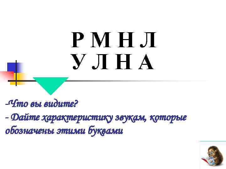 РМНЛ УЛНА -Что вы видите? - Дайте характеристику звукам, которые обозначены этими буквами 