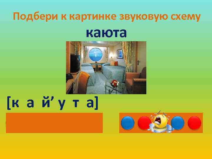 Подбери к картинке звуковую схему каюта [к а й’ у т а] 