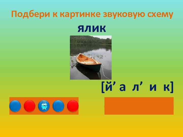 Подбери к картинке звуковую схему ялик [й’ а л’ и к] 