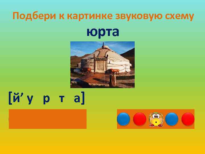 Подбери к картинке звуковую схему юрта [й’ у р т а] 
